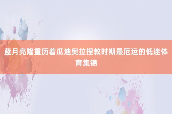 蓝月亮隆重历着瓜迪奥拉捏教时期最厄运的低迷体育集锦