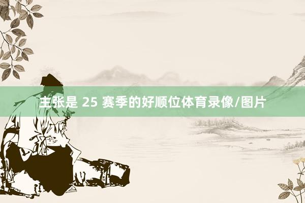 主张是 25 赛季的好顺位体育录像/图片