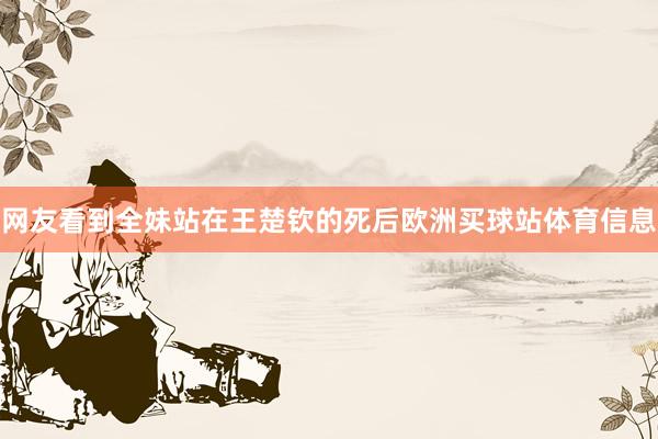 网友看到全妹站在王楚钦的死后欧洲买球站体育信息
