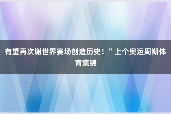 有望再次谢世界赛场创造历史！”上个奥运周期体育集锦