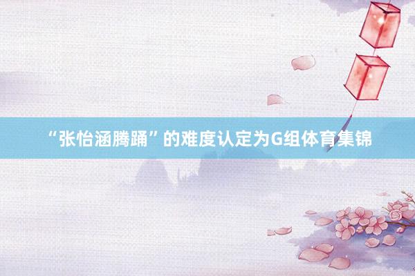 “张怡涵腾踊”的难度认定为G组体育集锦