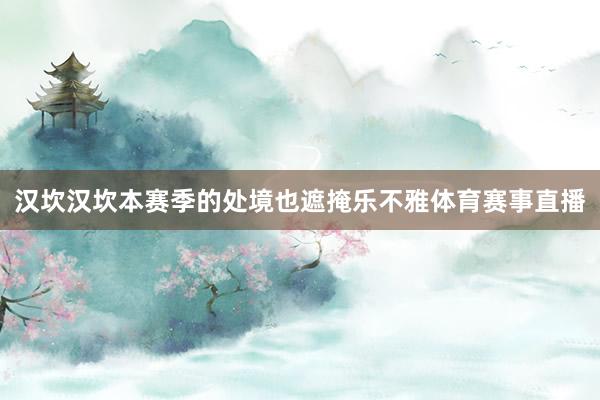 汉坎汉坎本赛季的处境也遮掩乐不雅体育赛事直播