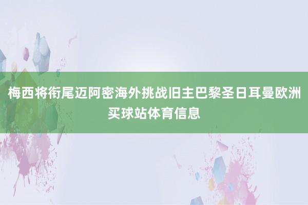 梅西将衔尾迈阿密海外挑战旧主巴黎圣日耳曼欧洲买球站体育信息
