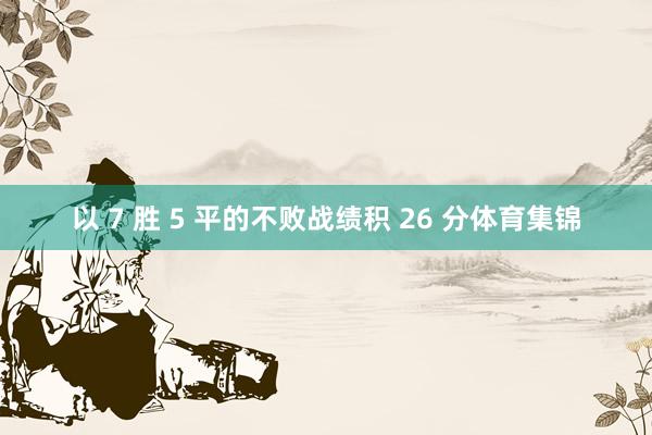 以 7 胜 5 平的不败战绩积 26 分体育集锦