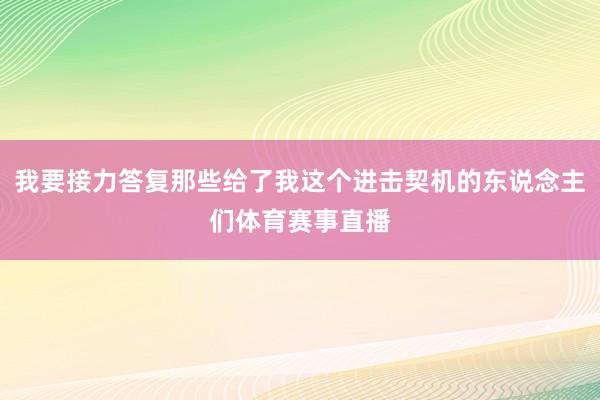 我要接力答复那些给了我这个进击契机的东说念主们体育赛事直播