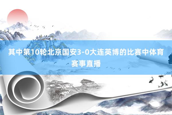 其中第10轮北京国安3-0大连英博的比赛中体育赛事直播